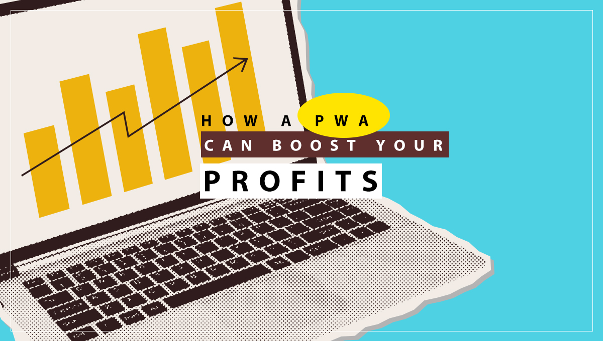 How Developing a PWA Can Boost Your Business Profits and Revenue